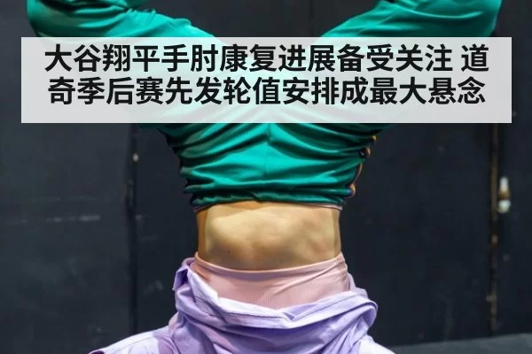 大谷翔平手肘康复进展备受关注 道奇季后赛先发轮值安排成最大悬念