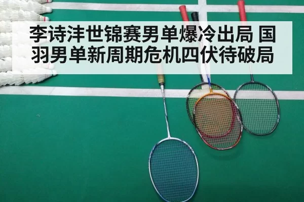 李诗沣世锦赛男单爆冷出局 国羽男单新周期危机四伏待破局