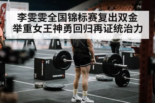 李雯雯全国锦标赛复出双金 举重女王神勇回归再证统治力