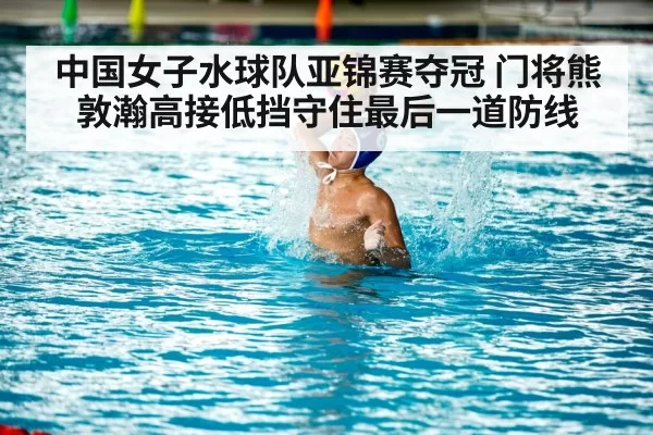 中国女子水球队亚锦赛夺冠 门将熊敦瀚高接低挡守住最后一道防线