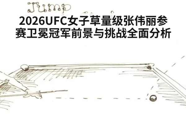 2026UFC女子草量级张伟丽参赛卫冕冠军前景与挑战全面分析