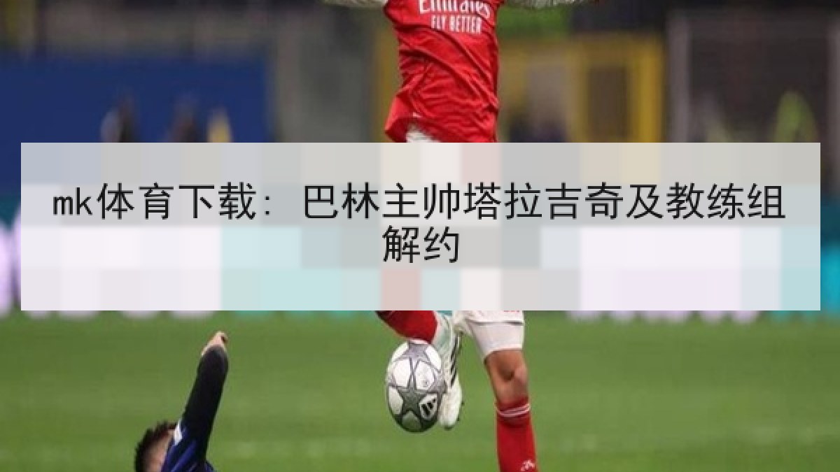 mk体育下载: 巴林主帅塔拉吉奇及教练组解约